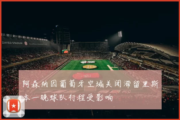 阿森纳因葡萄牙空域关闭滞留里斯本一晚球队行程受影响
