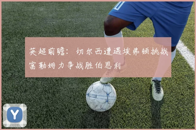 英超前瞻：切尔西遭遇埃弗顿挑战富勒姆力争战胜伯恩利