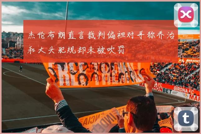 杰伦布朗直言裁判偏袒对手称乔治和大头犯规却未被吹罚