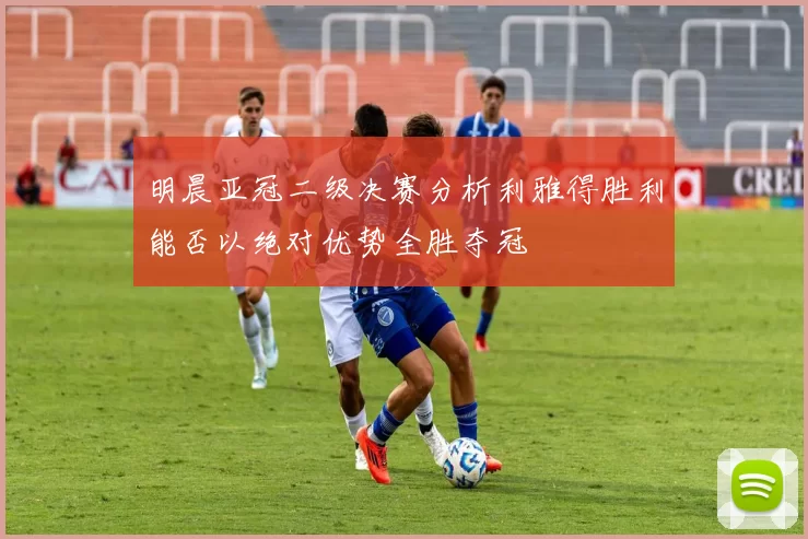明晨亚冠二级决赛分析利雅得胜利能否以绝对优势全胜夺冠