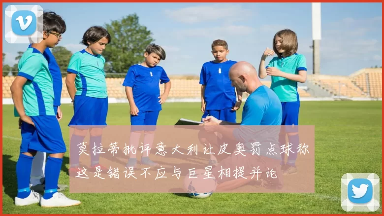 莫拉蒂批评意大利让皮奥罚点球称这是错误不应与巨星相提并论