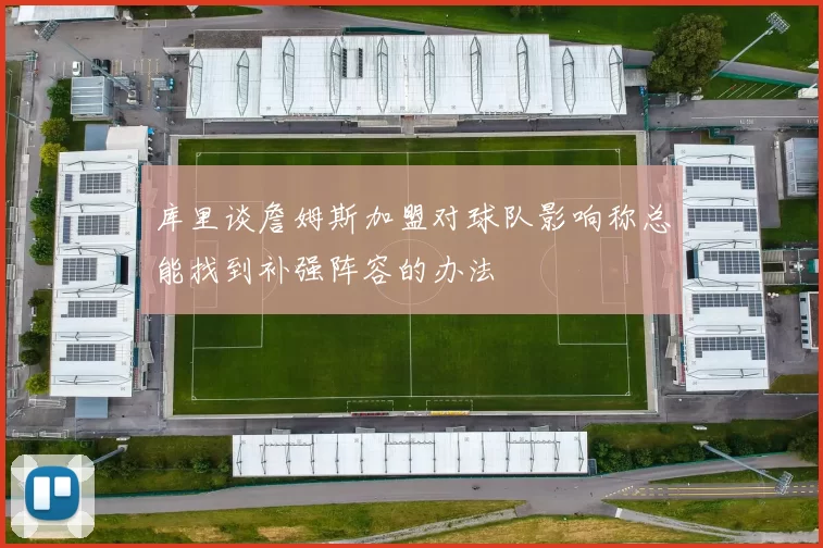 库里谈詹姆斯加盟对球队影响称总能找到补强阵容的办法
