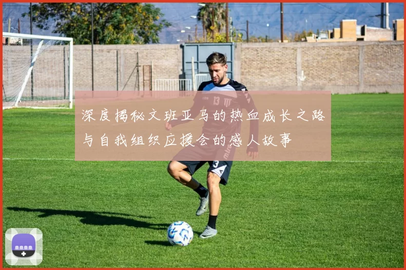 深度揭秘文班亚马的热血成长之路与自我组织应援会的感人故事