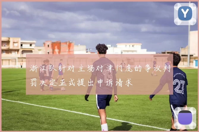 浙江队针对主场对津门虎的争议判罚决定正式提出申诉请求