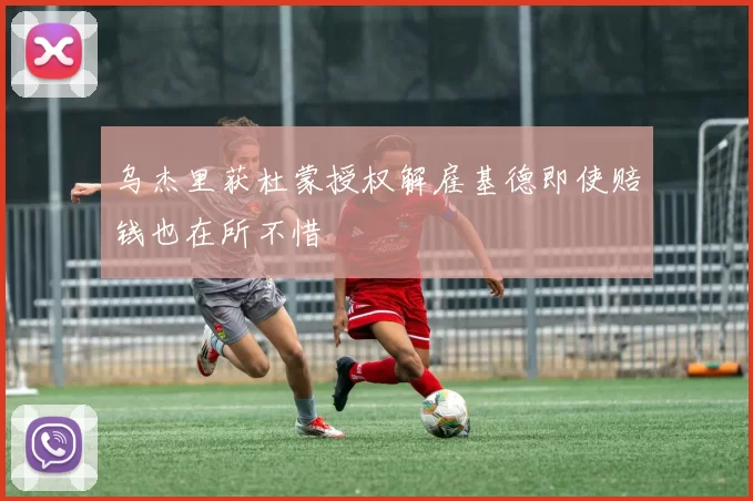乌杰里获杜蒙授权解雇基德即使赔钱也在所不惜