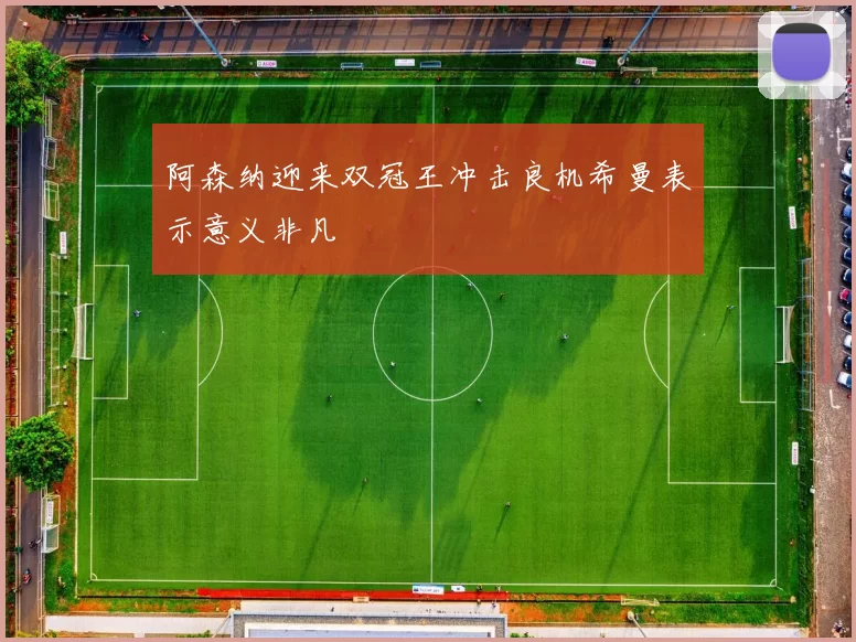 阿森纳迎来双冠王冲击良机希曼表示意义非凡