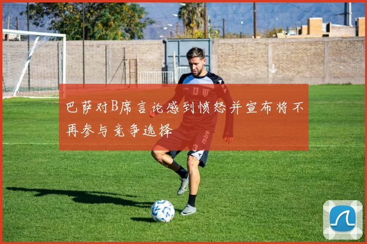 巴萨对B席言论感到愤怒并宣布将不再参与竞争选择