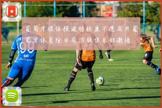 葡萄牙媒体报道特林康不愿离开葡萄牙体育除非有顶级俱乐部邀请